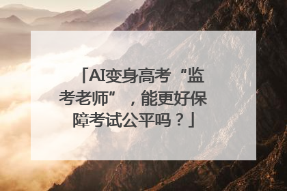 AI变身高考“监考老师”，能更好保障考试公平吗？