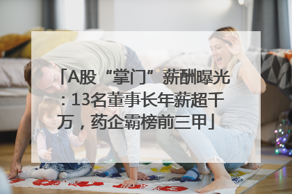 A股“掌门”薪酬曝光：13名董事长年薪超千万，药企霸榜前三甲