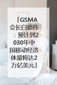 GSMA会长白德伟：预计到2030年中国移动经济体量将达2万亿美元