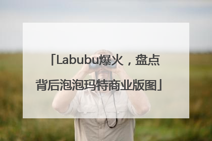 Labubu爆火，盘点背后泡泡玛特商业版图