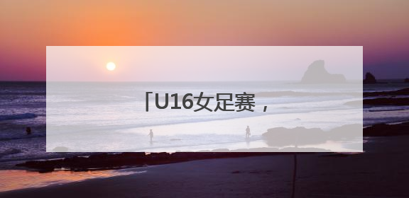 U16女足赛,广东开门红!
