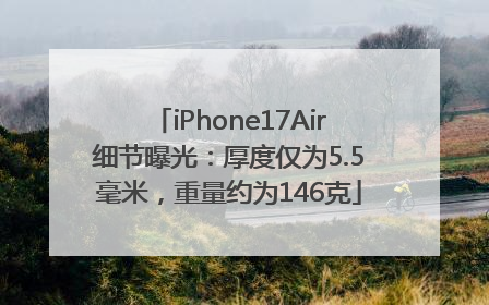 iPhone17Air细节曝光：厚度仅为5.5毫米，重量约为146克